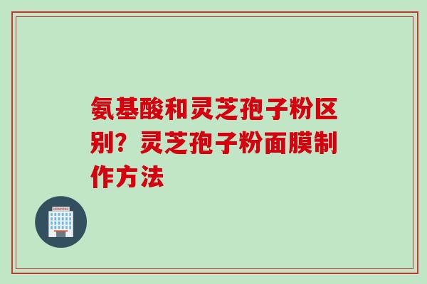 氨基酸和灵芝孢子粉区别？灵芝孢子粉面膜制作方法