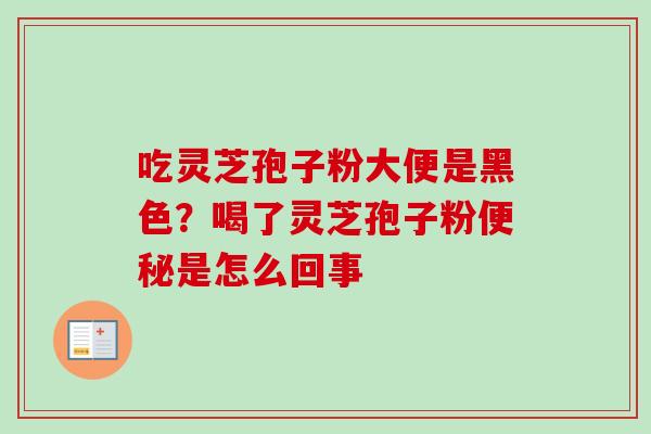 吃灵芝孢子粉大便是黑色？喝了灵芝孢子粉便秘是怎么回事