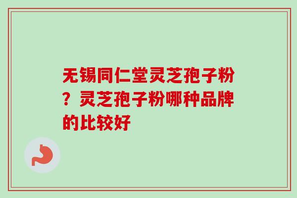 无锡同仁堂灵芝孢子粉？灵芝孢子粉哪种品牌的比较好