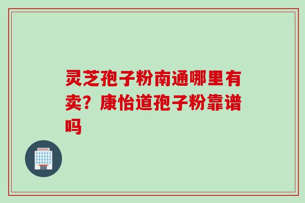 灵芝孢子粉南通哪里有卖？康怡道孢子粉靠谱吗