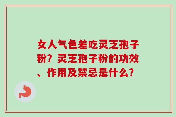 女人气色差吃灵芝孢子粉？灵芝孢子粉的功效、作用及禁忌是什么？