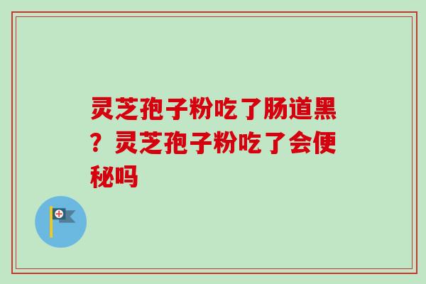 灵芝孢子粉吃了肠道黑？灵芝孢子粉吃了会便秘吗