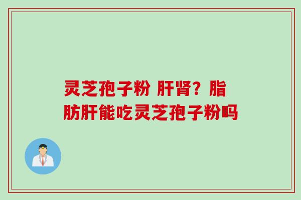 灵芝孢子粉 肝肾？脂肪肝能吃灵芝孢子粉吗