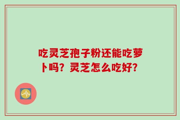 吃灵芝孢子粉还能吃萝卜吗？灵芝怎么吃好？