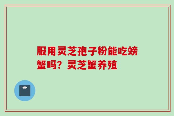 服用灵芝孢子粉能吃螃蟹吗？灵芝蟹养殖