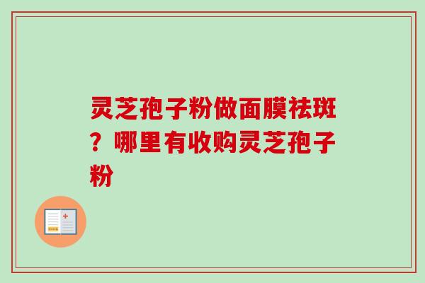 灵芝孢子粉做面膜祛斑？哪里有收购灵芝孢子粉