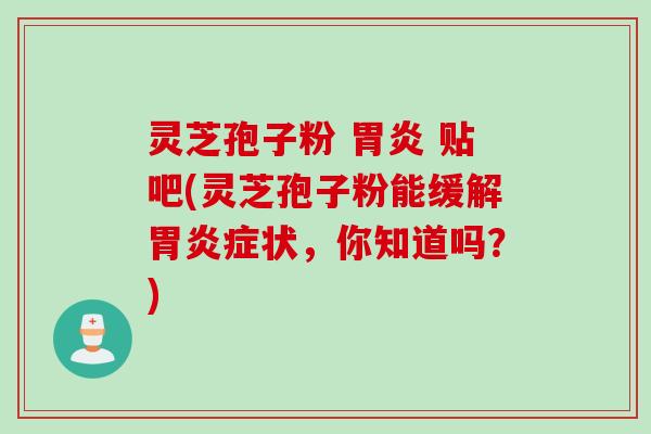 灵芝孢子粉 胃炎 贴吧(灵芝孢子粉能缓解胃炎症状，你知道吗？)