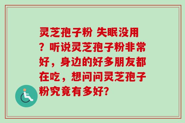 灵芝孢子粉 失眠没用？听说灵芝孢子粉非常好，身边的好多朋友都在吃，想问问灵芝孢子粉究竟有多好？