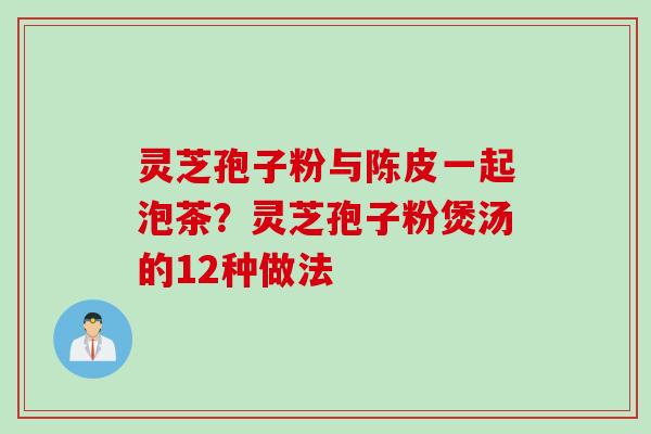 灵芝孢子粉与陈皮一起泡茶?灵芝孢子粉煲汤的12种做法 灵芝孢子粉与陈皮一起泡茶?灵芝孢子粉煲汤的12种做法