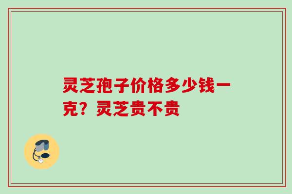 灵芝孢子价格多少钱一克？灵芝贵不贵
