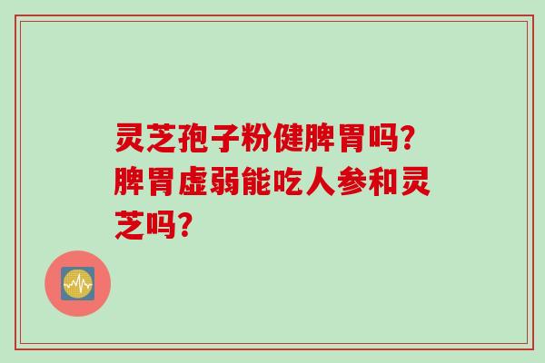 灵芝孢子粉健脾胃吗？脾胃虚弱能吃人参和灵芝吗？
