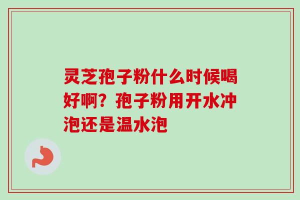 灵芝孢子粉什么时候喝好啊？孢子粉用开水冲泡还是温水泡