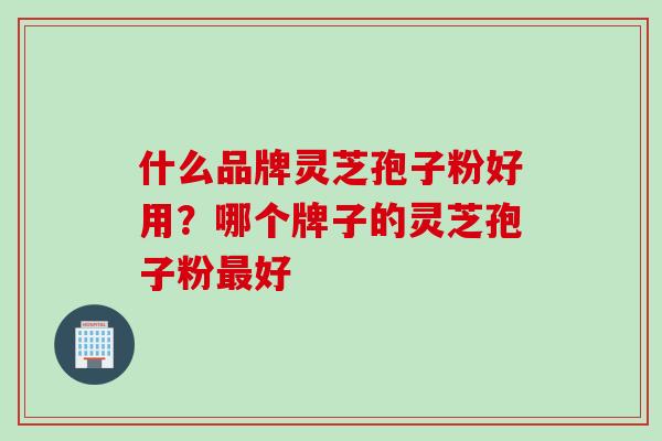 什么品牌灵芝孢子粉好用？哪个牌子的灵芝孢子粉最好