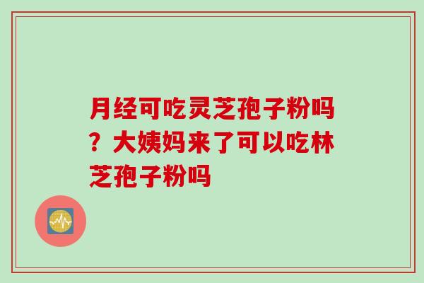 月经可吃灵芝孢子粉吗？大姨妈来了可以吃林芝孢子粉吗