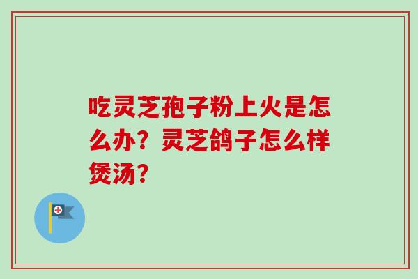 吃灵芝孢子粉上火是怎么办?灵芝鸽子怎么样煲汤? 吃灵芝孢子粉上火是怎么办?灵芝鸽子怎么样煲汤?