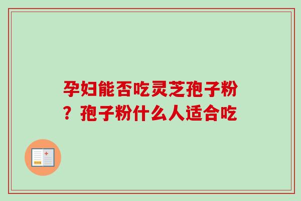 孕妇能否吃灵芝孢子粉？孢子粉什么人适合吃