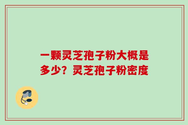 一颗灵芝孢子粉大概是多少？灵芝孢子粉密度
