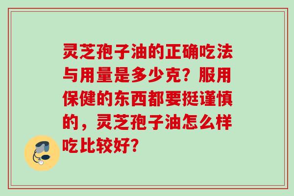 灵芝孢子油的正确吃法与用量是多少克？服用保健的东西都要挺谨慎的，灵芝孢子油怎么样吃比较好？