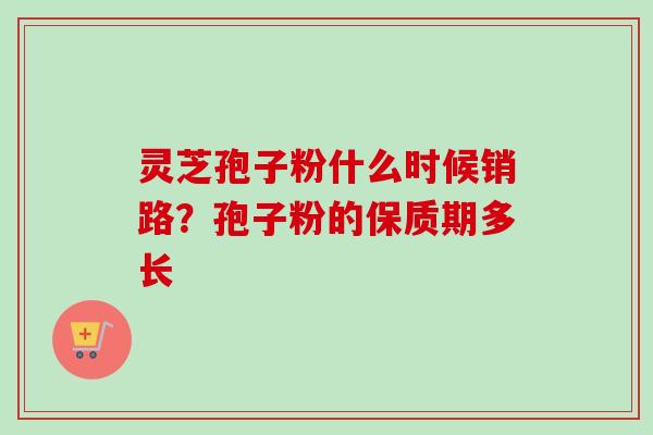 灵芝孢子粉什么时候销路？孢子粉的保质期多长