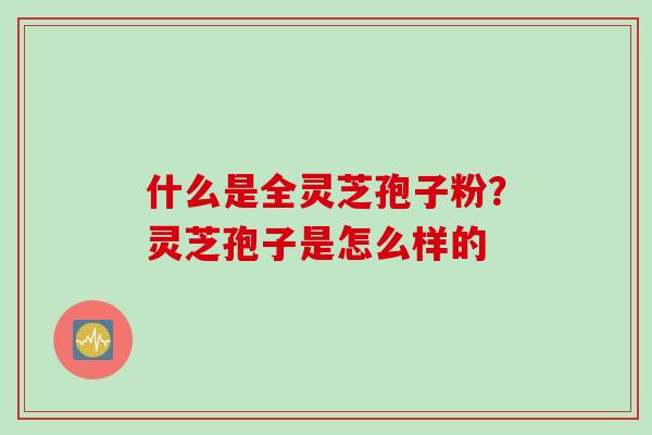 什么是全灵芝孢子粉？灵芝孢子是怎么样的