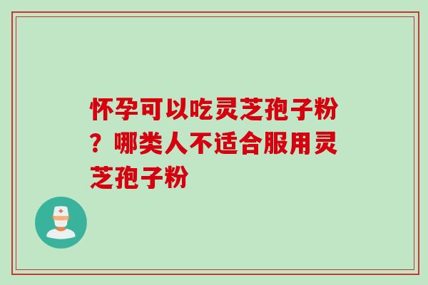 怀孕可以吃灵芝孢子粉？哪类人不适合服用灵芝孢子粉