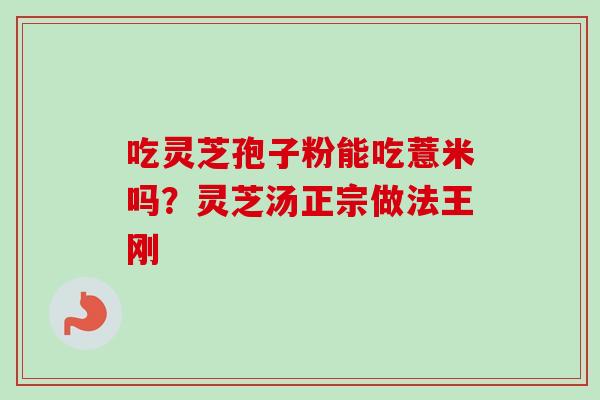 吃灵芝孢子粉能吃薏米吗？灵芝汤正宗做法王刚