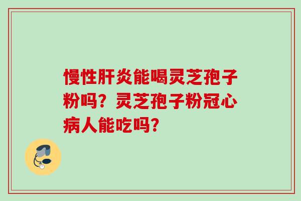 慢性肝炎能喝灵芝孢子粉吗？灵芝孢子粉冠心病人能吃吗？