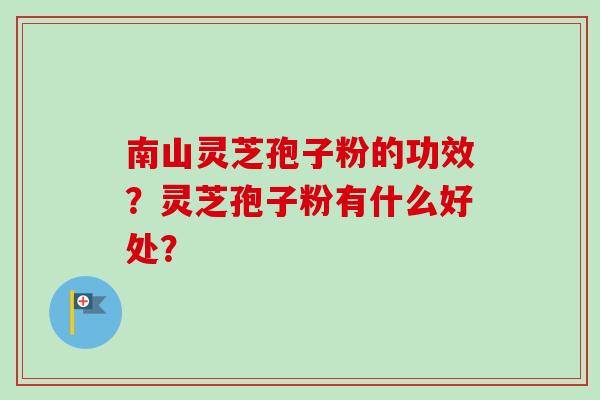 南山灵芝孢子粉的功效？灵芝孢子粉有什么好处？