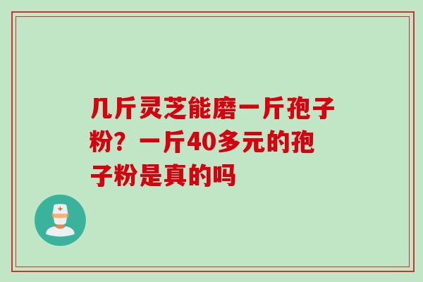 几斤灵芝能磨一斤孢子粉？一斤40多元的孢子粉是真的吗