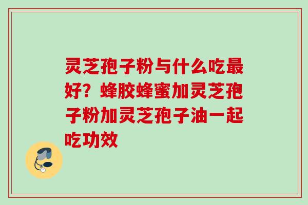 灵芝孢子粉与什么吃最好？蜂胶蜂蜜加灵芝孢子粉加灵芝孢子油一起吃功效
