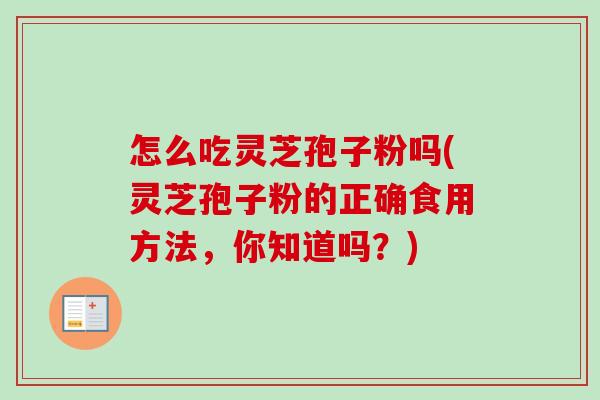 怎么吃灵芝孢子粉吗(灵芝孢子粉的正确食用方法，你知道吗？)