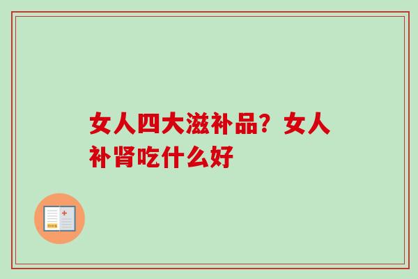 女人四大滋补品？女人补肾吃什么好