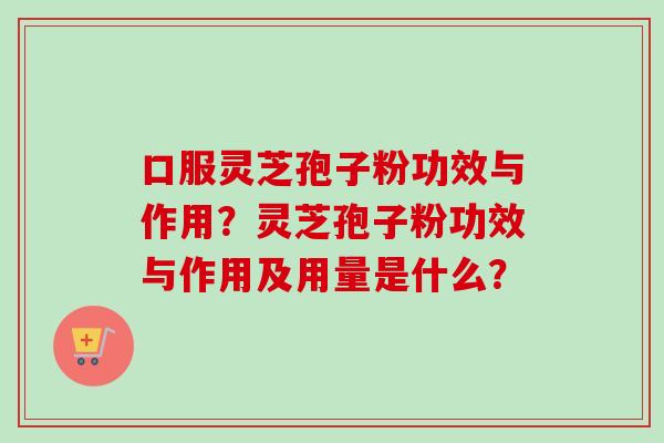 口服灵芝孢子粉功效与作用？灵芝孢子粉功效与作用及用量是什么？