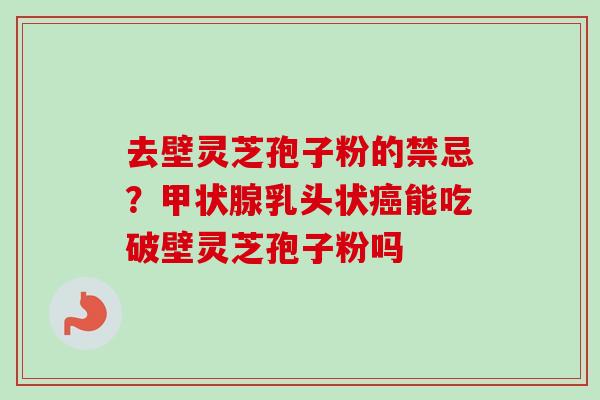 去壁灵芝孢子粉的禁忌？甲状腺乳头状癌能吃破壁灵芝孢子粉吗