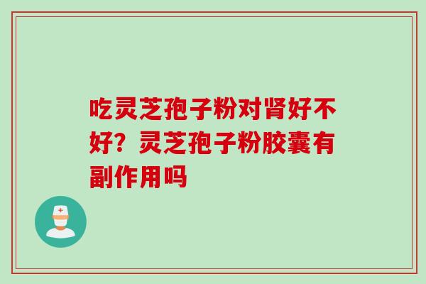 吃灵芝孢子粉对肾好不好？灵芝孢子粉胶囊有副作用吗