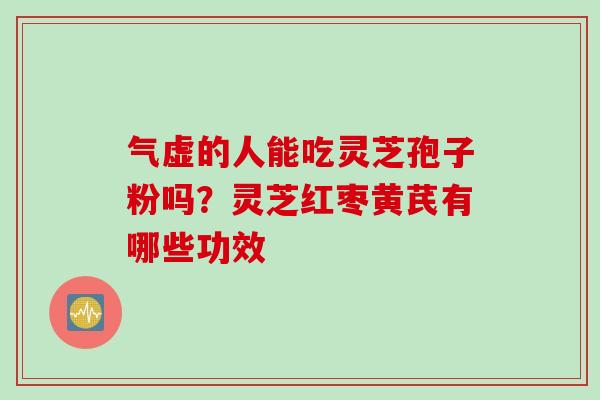 气虚的人能吃灵芝孢子粉吗？灵芝红枣黄芪有哪些功效