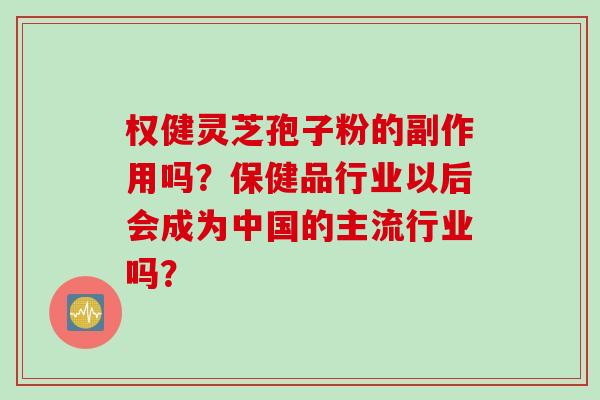 权健灵芝孢子粉的副作用吗？保健品行业以后会成为中国的主流行业吗？