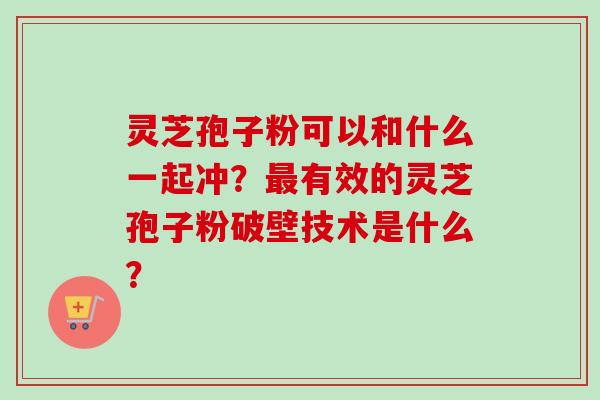 灵芝孢子粉可以和什么一起冲?有效的灵芝孢子粉破壁技术是什么? 灵芝孢子粉可以和什么一起冲?有效的灵芝孢子粉破壁技术是什么?
