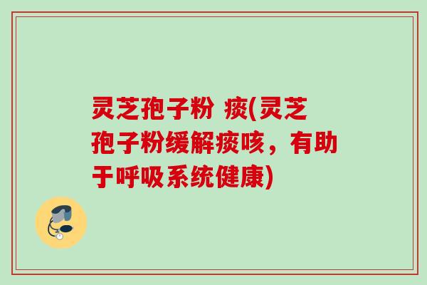 灵芝孢子粉 痰(灵芝孢子粉缓解痰咳，有助于呼吸系统健康)
