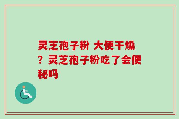 灵芝孢子粉 大便干燥？灵芝孢子粉吃了会便秘吗