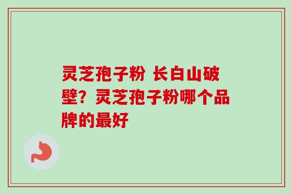 灵芝孢子粉 长白山破壁？灵芝孢子粉哪个品牌的最好