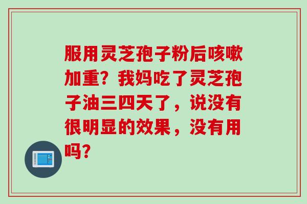 服用灵芝孢子粉后咳嗽加重？我妈吃了灵芝孢子油三四天了，说没有很明显的效果，没有用吗？