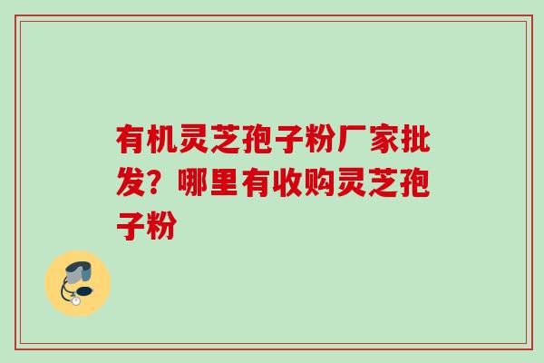 有机灵芝孢子粉厂家批发？哪里有收购灵芝孢子粉