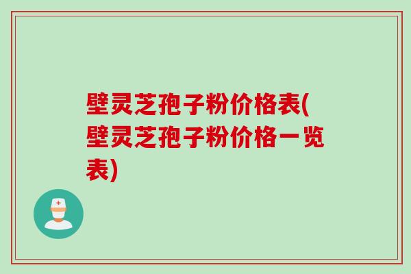 壁灵芝孢子粉价格表(壁灵芝孢子粉价格一览表)