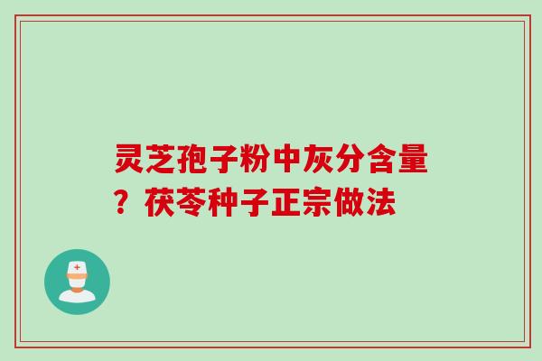 灵芝孢子粉中灰分含量？茯苓种子正宗做法