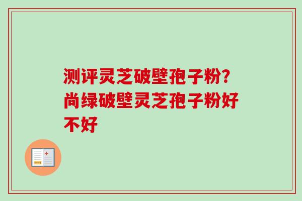测评灵芝破壁孢子粉？尚绿破壁灵芝孢子粉好不好