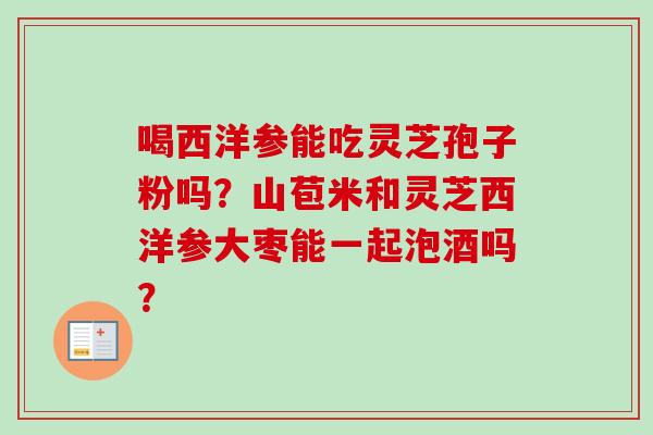 喝西洋参能吃灵芝孢子粉吗？山苞米和灵芝西洋参大枣能一起泡酒吗？