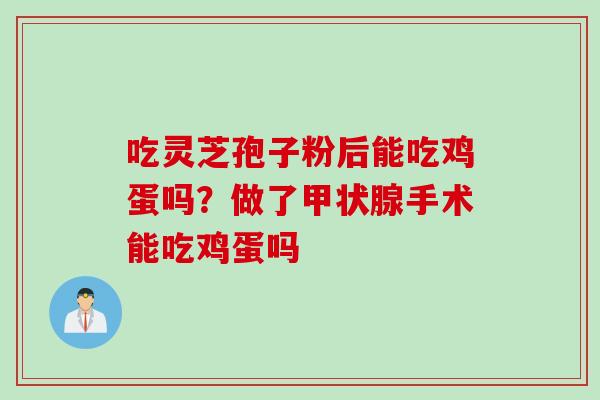 吃灵芝孢子粉后能吃鸡蛋吗?做了手术能吃鸡蛋吗 吃灵芝孢子粉后能吃鸡蛋吗?做了手术能吃鸡蛋吗
