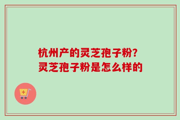 杭州产的灵芝孢子粉？灵芝孢子粉是怎么样的