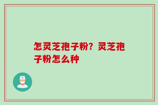 怎灵芝孢子粉？灵芝孢子粉怎么种